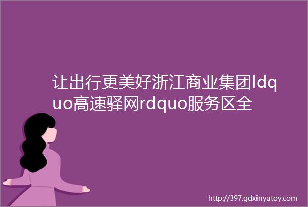 让出行更美好浙江商业集团ldquo高速驿网rdquo服务区全力推进公共服务大提升