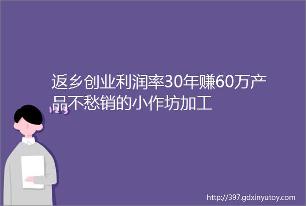 返乡创业利润率30年赚60万产品不愁销的小作坊加工